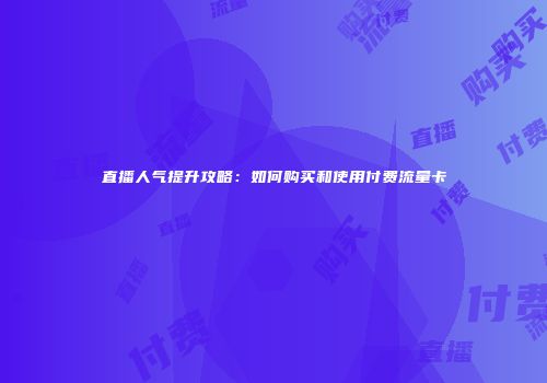 直播人气提升攻略：如何购买和使用付费流量卡