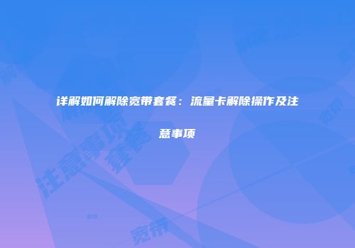 详解如何解除宽带套餐：流量卡解除操作及注意事项