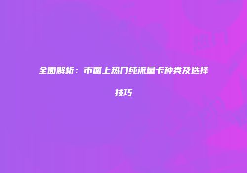 全面解析：市面上热门纯流量卡种类及选择技巧