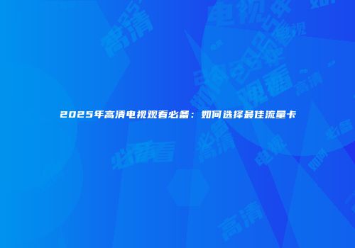 2025年高清电视观看必备：如何选择最佳流量卡