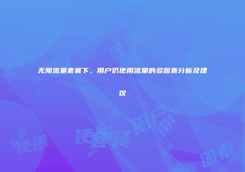 无限流量套餐下，用户仍使用流量的多因素分析及建议