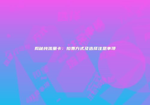 揭秘纯流量卡：扣费方式及选择注意事项