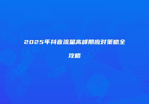 2025年抖音流量高峰期应对策略全攻略