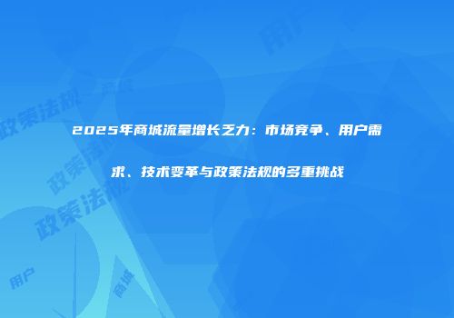 2025年商城流量增长乏力：市场竞争、用户需求、技术变革与政策法规的多重挑战