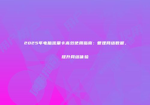2025年电脑流量卡高效使用指南：管理网络数据，提升网络体验