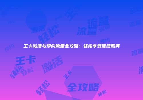 王卡激活与预约流量全攻略：轻松享受便捷服务