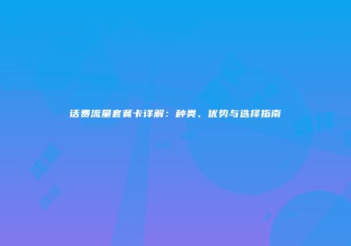 话费流量套餐卡详解：种类、优势与选择指南