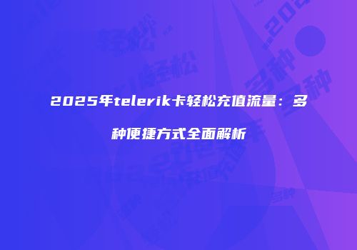 2025年telerik卡轻松充值流量：多种便捷方式全面解析