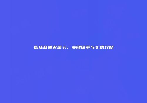 选择联通流量卡：关键因素与实用攻略