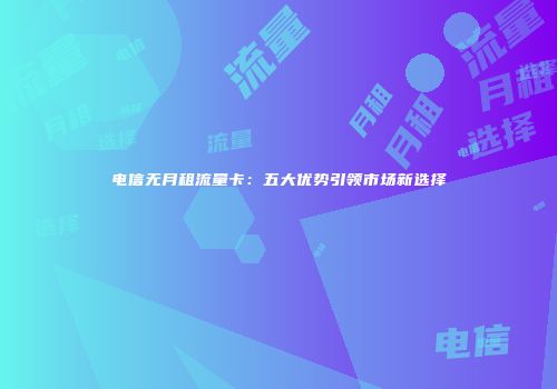 电信无月租流量卡：五大优势引领市场新选择