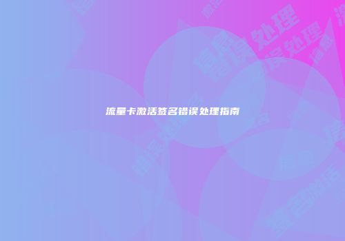 流量卡激活签名错误处理指南