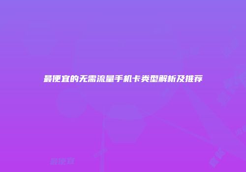 最便宜的无需流量手机卡类型解析及推荐