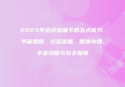 2025年选择流量卡的五大优势：节省费用、充足流量、便捷办理、丰富功能与安全保障