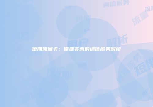 短期流量卡：便捷实惠的通信服务解析