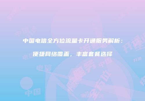 中国电信全方位流量卡开通服务解析：便捷网络覆盖，丰富套餐选择