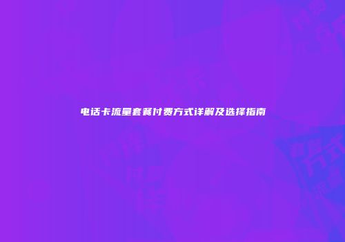 电话卡流量套餐付费方式详解及选择指南