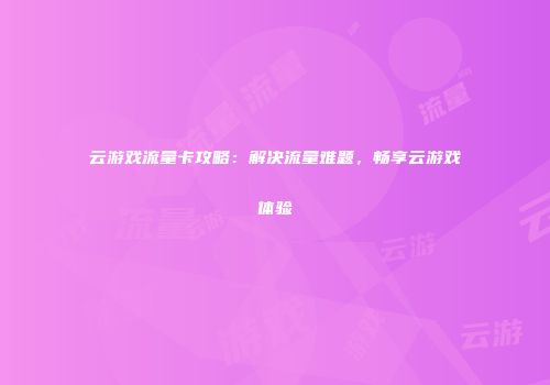 云游戏流量卡攻略：解决流量难题，畅享云游戏体验