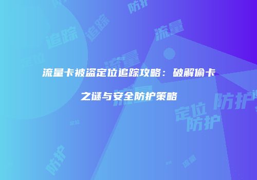 流量卡被盗定位追踪攻略：破解偷卡之谜与安全防护策略