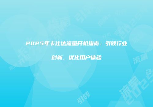 2025年卡仕达流量开机指南：引领行业创新，优化用户体验