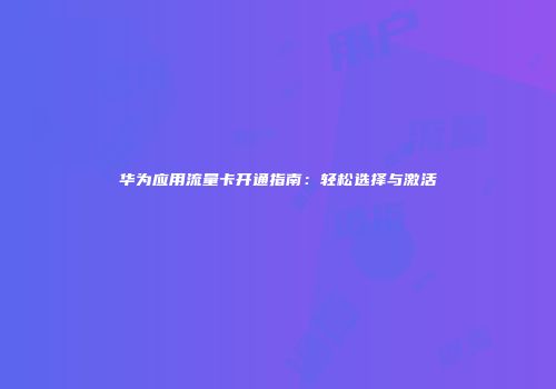华为应用流量卡开通指南：轻松选择与激活