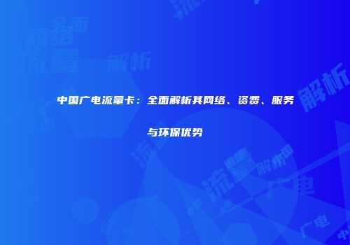 中国广电流量卡：全面解析其网络、资费、服务与环保优势