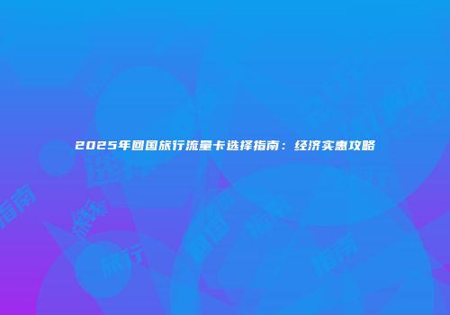 2025年回国旅行流量卡选择指南：经济实惠攻略