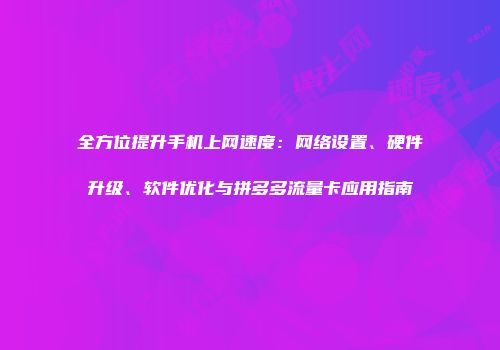 全方位提升手机上网速度：网络设置、硬件升级、软件优化与拼多多流量卡应用指南