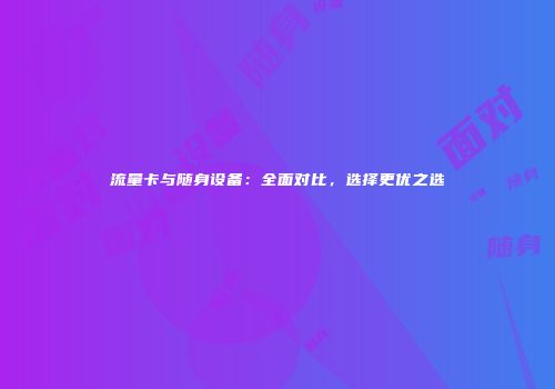 流量卡与随身设备：全面对比，选择更优之选