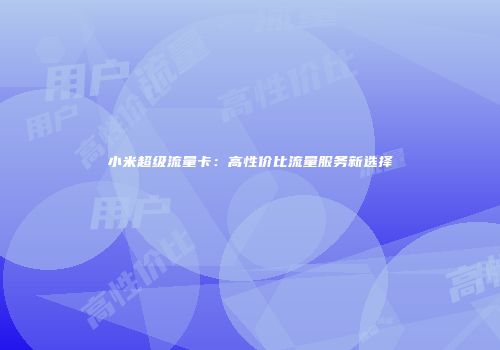 小米超级流量卡：高性价比流量服务新选择