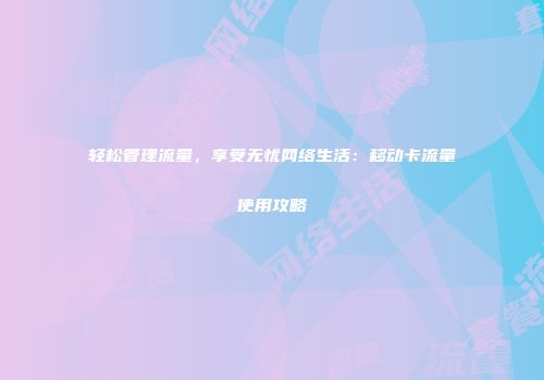 轻松管理流量，享受无忧网络生活：移动卡流量使用攻略
