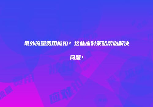 境外流量费用被扣？这些应对策略帮您解决问题！