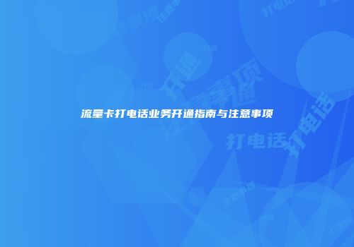 流量卡打电话业务开通指南与注意事项