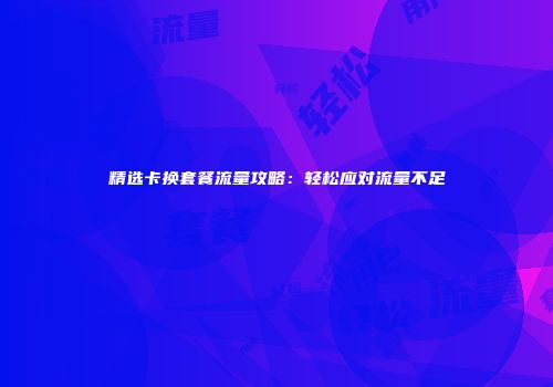 精选卡换套餐流量攻略：轻松应对流量不足
