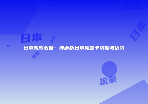 日本旅游必备：详解析日本流量卡功能与优势