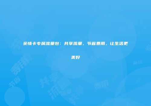 亲情卡专属流量包：共享流量，节省费用，让生活更美好