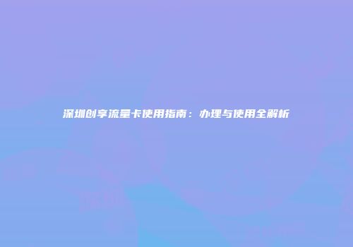 深圳创享流量卡使用指南：办理与使用全解析