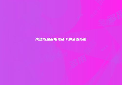 挑选流量多用电话卡的全面指南