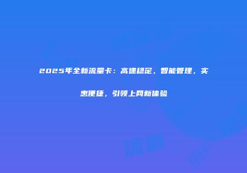 2025年全新流量卡：高速稳定，智能管理，实惠便捷，引领上网新体验