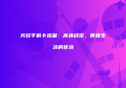 芳烃手机卡流量：高速稳定，便捷生活的优选