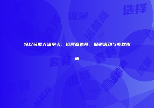轻松获取大流量卡：运营商选择、促销活动与办理指南