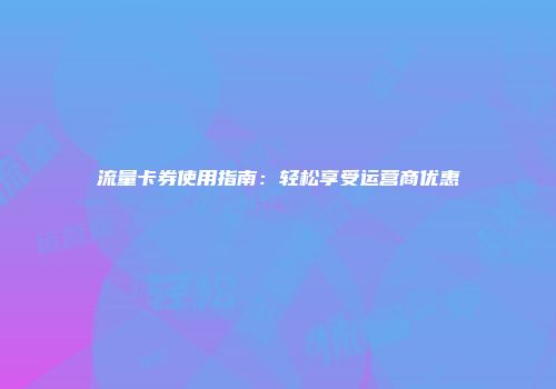 流量卡券使用指南：轻松享受运营商优惠