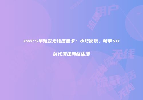 2025年新款无线流量卡：小巧便携，畅享5G时代便捷网络生活