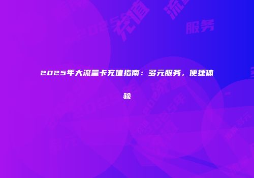 2025年大流量卡充值指南：多元服务，便捷体验