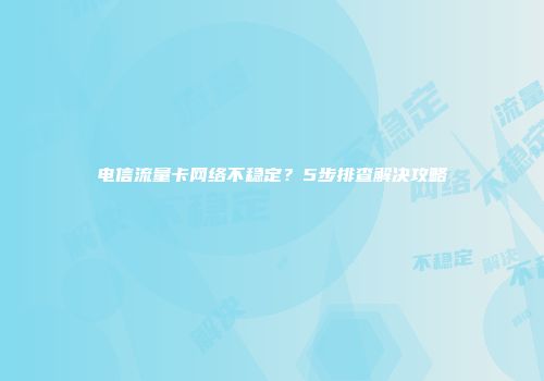 电信流量卡网络不稳定？5步排查解决攻略