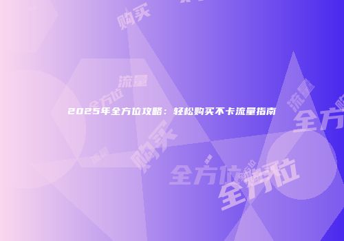 2025年全方位攻略：轻松购买不卡流量指南