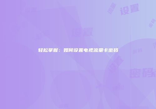 轻松掌握：如何设置电视流量卡密码
