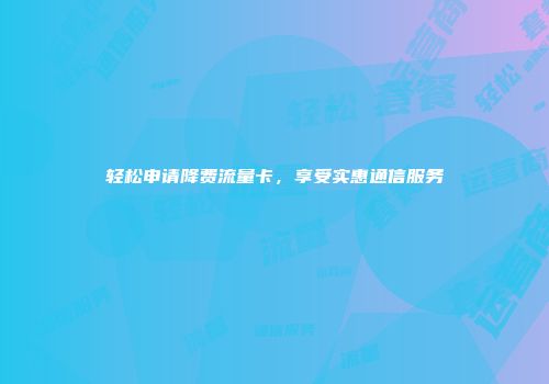 轻松申请降费流量卡，享受实惠通信服务