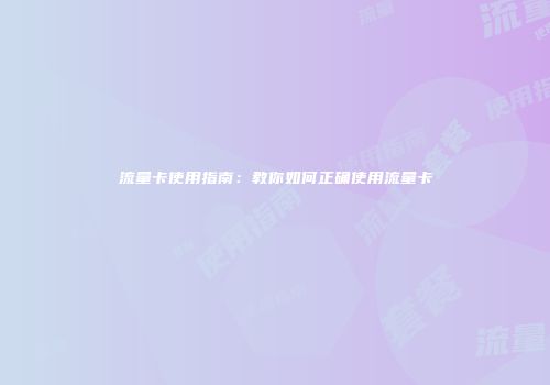 流量卡使用指南：教你如何正确使用流量卡
