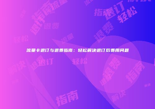 流量卡退订与退费指南：轻松解决退订后费用问题