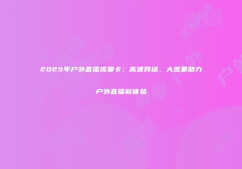 2025年户外直播流量卡：高速网络、大流量助力户外直播新体验